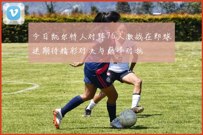 今日凯尔特人对阵76人激战在即球迷期待精彩对决与巅峰对抗