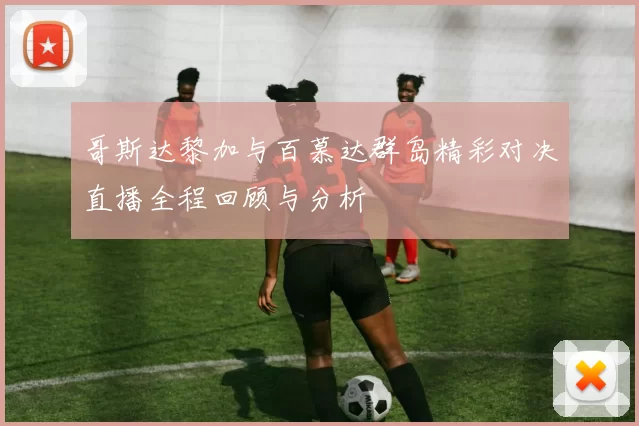 哥斯达黎加与百慕达群岛精彩对决直播全程回顾与分析