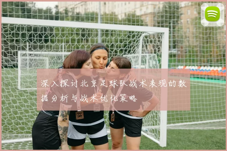 深入探讨北京足球队战术表现的数据分析与战术优化策略