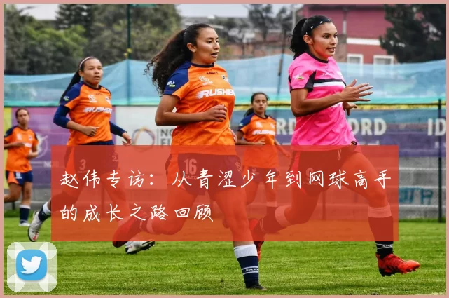 赵伟专访：从青涩少年到网球高手的成长之路回顾
