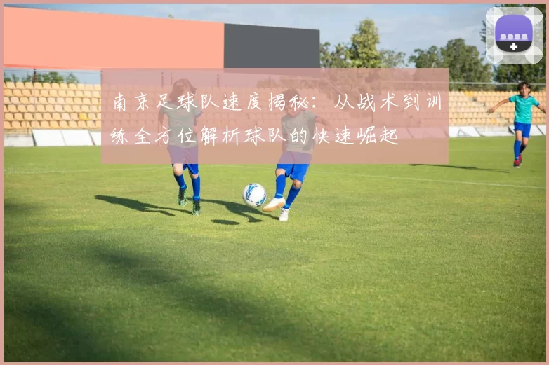 南京足球队速度揭秘：从战术到训练全方位解析球队的快速崛起