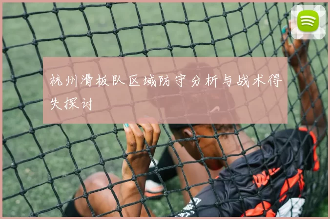 杭州滑板队区域防守分析与战术得失探讨
