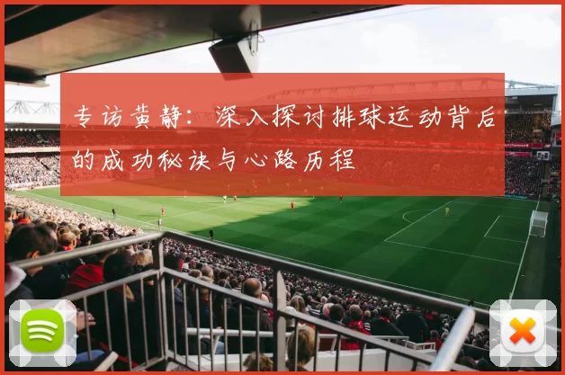 专访黄静：深入探讨排球运动背后的成功秘诀与心路历程