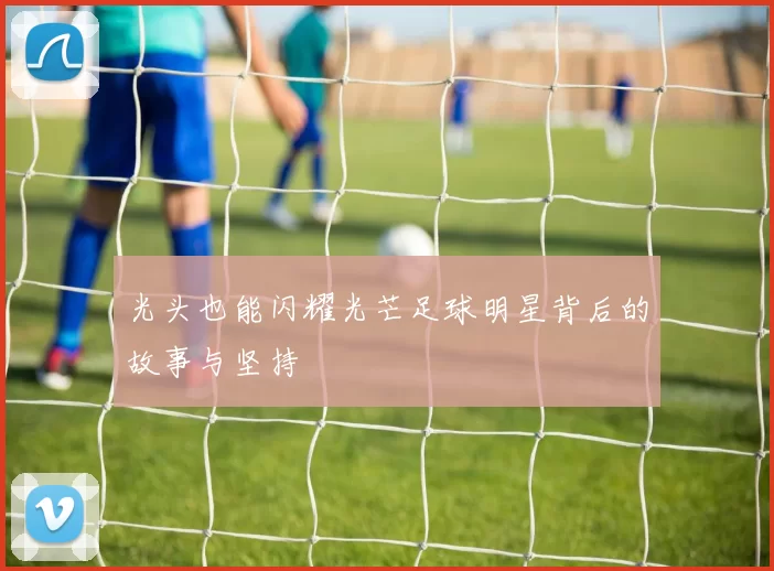 光头也能闪耀光芒足球明星背后的故事与坚持