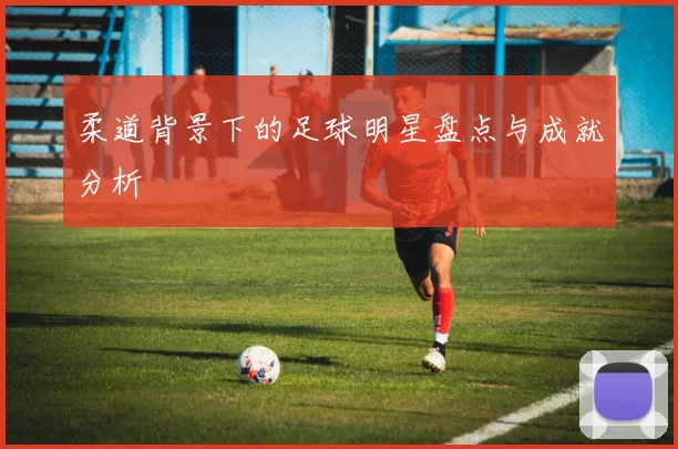 柔道背景下的足球明星盘点与成就分析