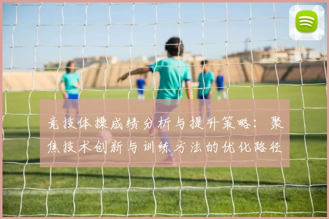竞技体操成绩分析与提升策略：聚焦技术创新与训练方法的优化路径