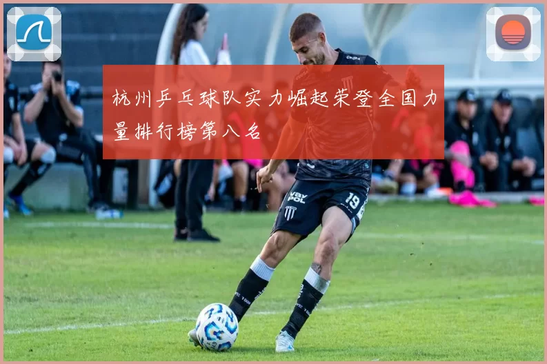 杭州乒乓球队实力崛起荣登全国力量排行榜第八名