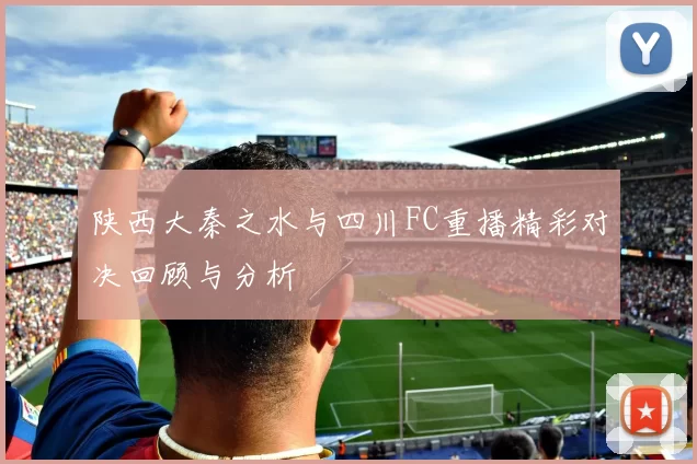 陕西大秦之水与四川FC重播精彩对决回顾与分析