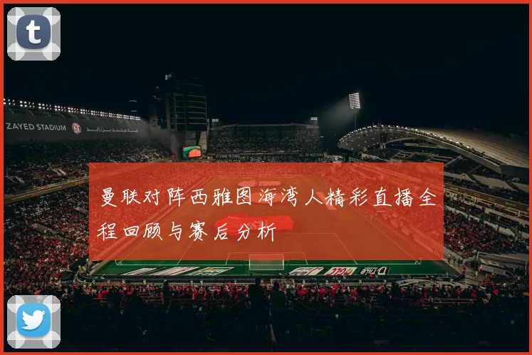曼联对阵西雅图海湾人精彩直播全程回顾与赛后分析