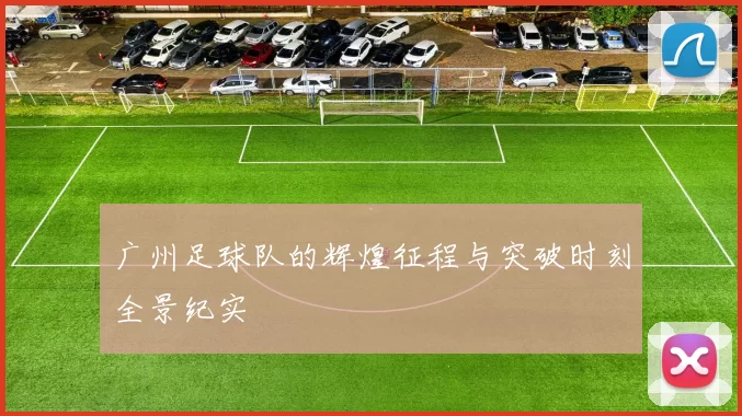 广州足球队的辉煌征程与突破时刻全景纪实