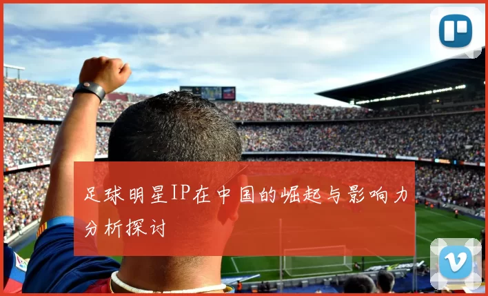 足球明星IP在中国的崛起与影响力分析探讨