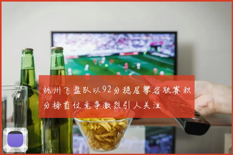 杭州飞盘队以92分稳居攀岩联赛积分榜首位竞争激烈引人关注