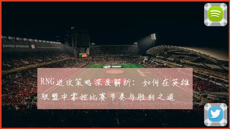 RNG进攻策略深度解析：如何在英雄联盟中掌控比赛节奏与胜利之道