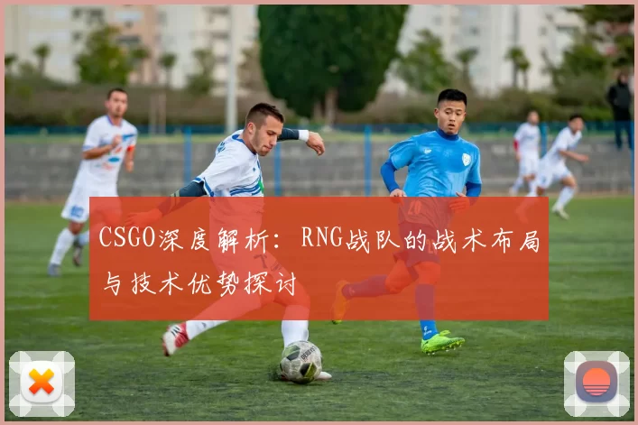 CSGO深度解析：RNG战队的战术布局与技术优势探讨