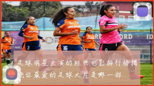 足球明星主演的经典电影排行榜揭晓你最爱的足球大片是哪一部