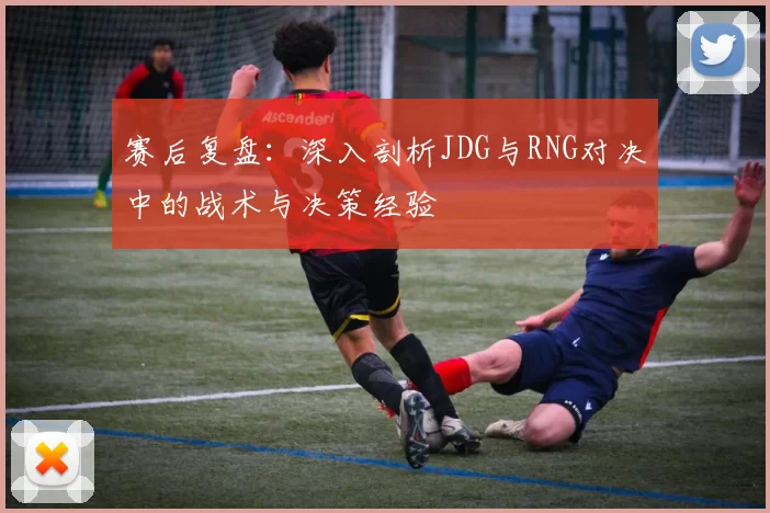 赛后复盘：深入剖析JDG与RNG对决中的战术与决策经验