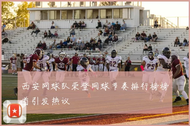 西安网球队荣登网球节奏排行榜榜首引发热议