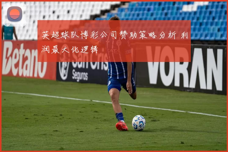 英超球队博彩公司赞助策略分析 利润最大化逻辑