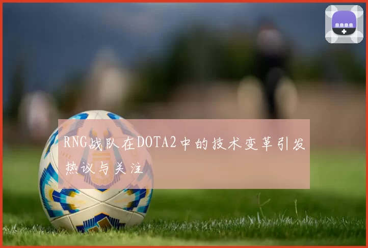 RNG战队在DOTA2中的技术变革引发热议与关注