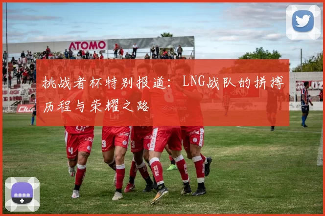 挑战者杯特别报道：LNG战队的拼搏历程与荣耀之路