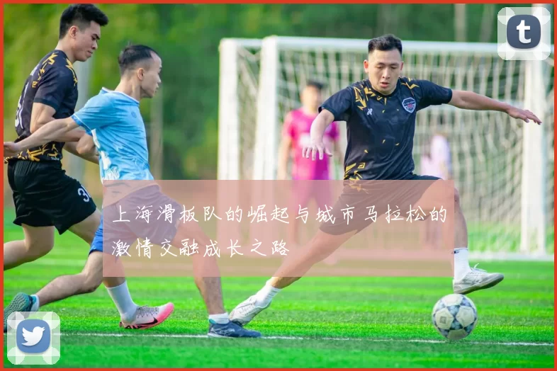 上海滑板队的崛起与城市马拉松的激情交融成长之路