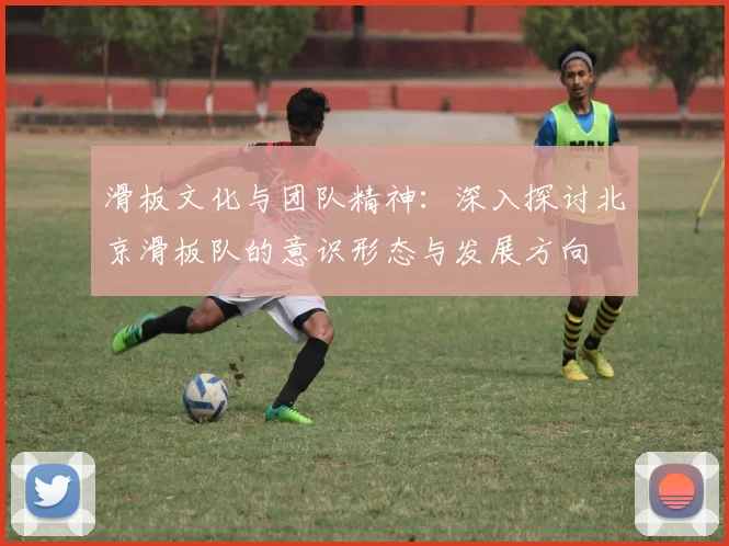 滑板文化与团队精神：深入探讨北京滑板队的意识形态与发展方向