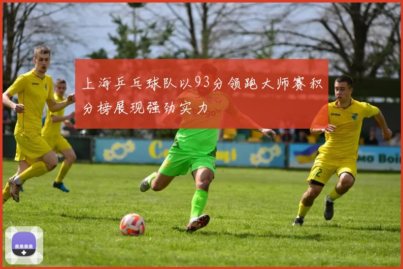 上海乒乓球队以93分领跑大师赛积分榜展现强劲实力