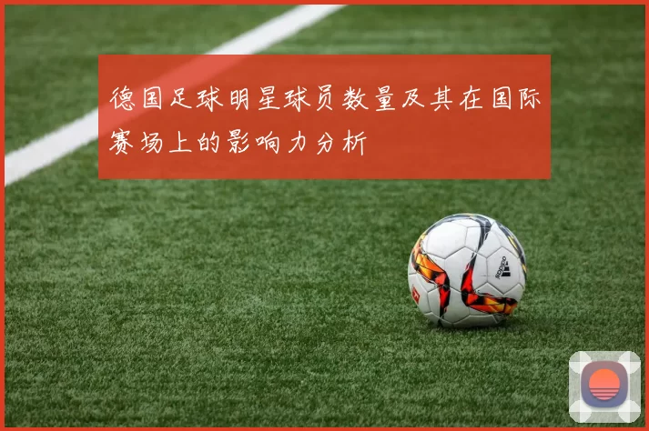 德国足球明星球员数量及其在国际赛场上的影响力分析