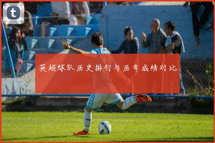 英超球队历史排行与历年成绩对比