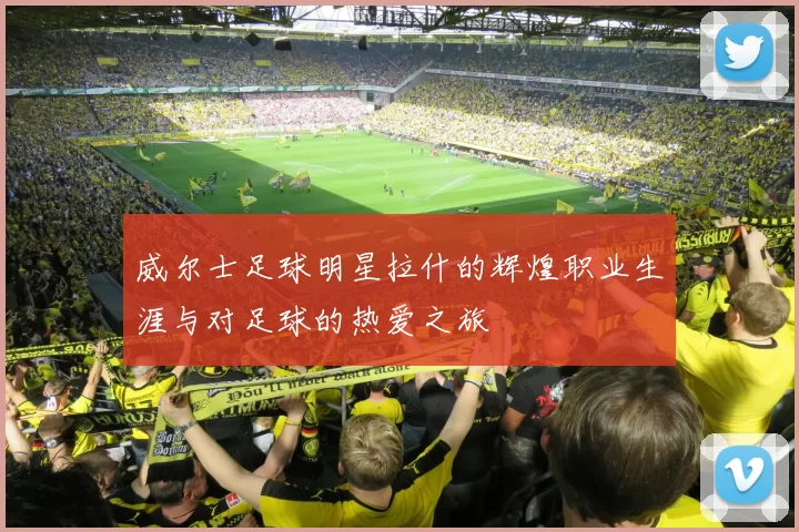 威尔士足球明星拉什的辉煌职业生涯与对足球的热爱之旅