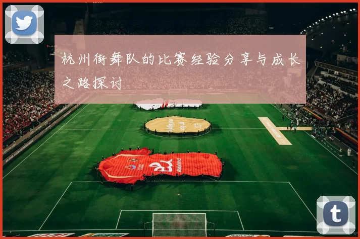 杭州街舞队的比赛经验分享与成长之路探讨