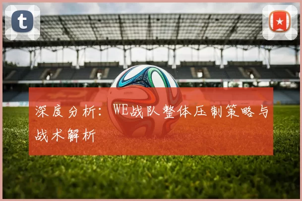 深度分析：WE战队整体压制策略与战术解析
