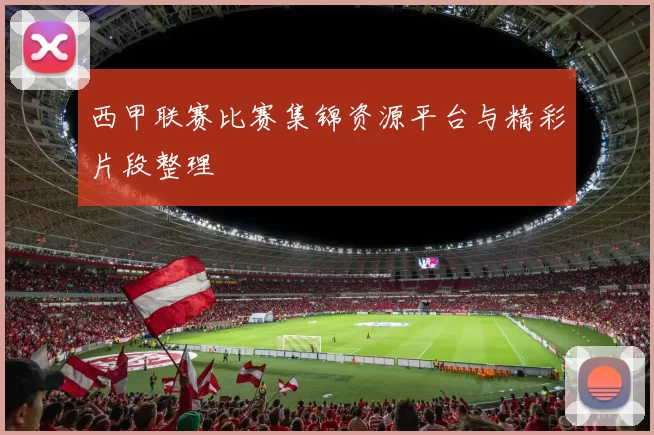 西甲联赛比赛集锦资源平台与精彩片段整理