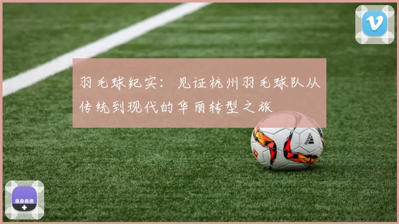 羽毛球纪实：见证杭州羽毛球队从传统到现代的华丽转型之旅