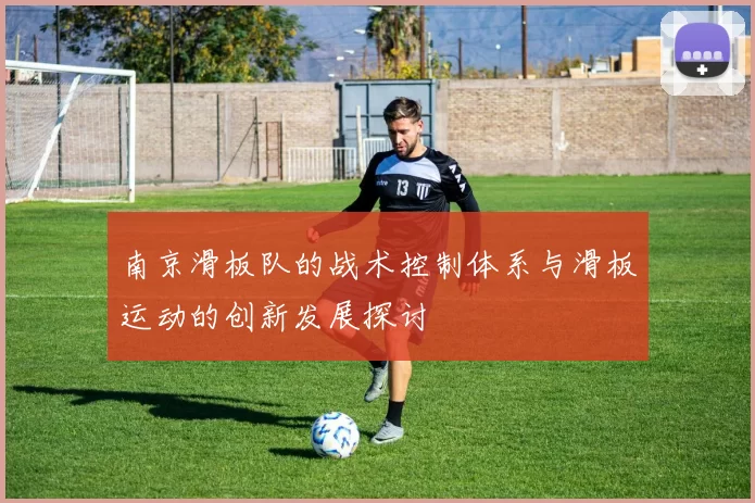 南京滑板队的战术控制体系与滑板运动的创新发展探讨