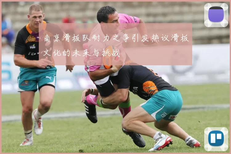 南京滑板队耐力之争引发热议滑板文化的未来与挑战