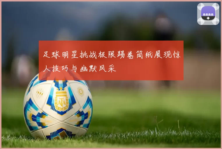足球明星挑战极限踢卷筒纸展现惊人技巧与幽默风采