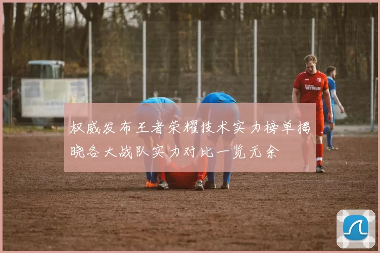 权威发布王者荣耀技术实力榜单揭晓各大战队实力对比一览无余