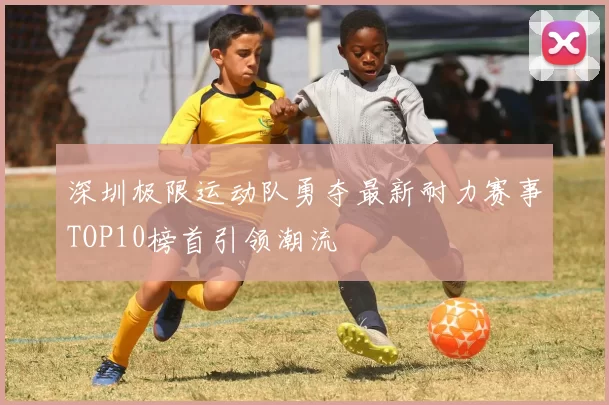 深圳极限运动队勇夺最新耐力赛事TOP10榜首引领潮流