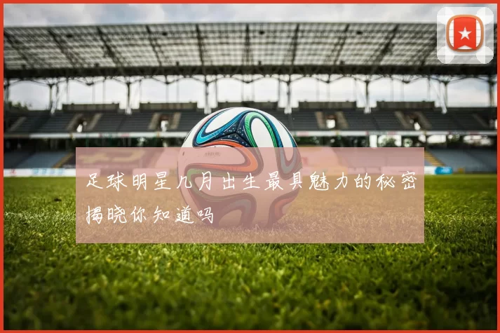 足球明星几月出生最具魅力的秘密揭晓你知道吗