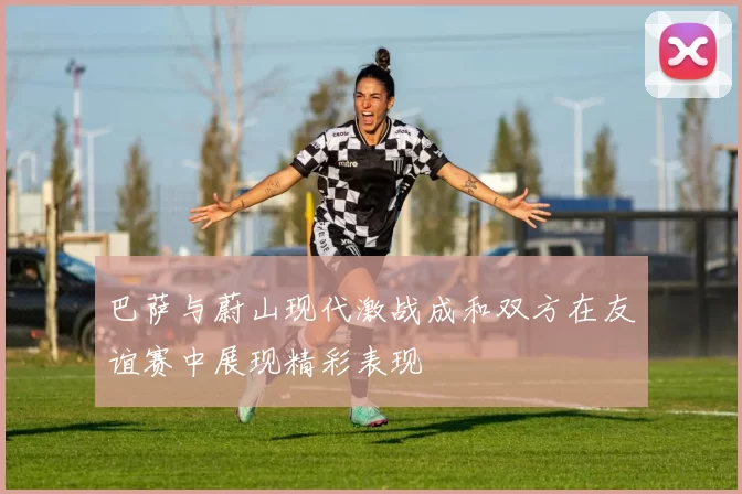 巴萨与蔚山现代激战成和双方在友谊赛中展现精彩表现