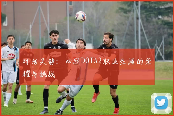 对话吴静：回顾DOTA2职业生涯的荣耀与挑战