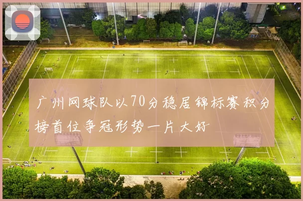 广州网球队以70分稳居锦标赛积分榜首位争冠形势一片大好