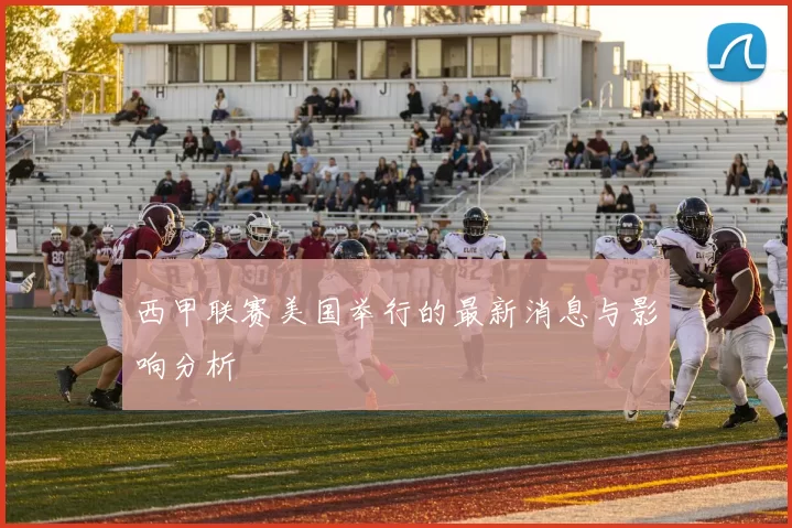 西甲联赛美国举行的最新消息与影响分析