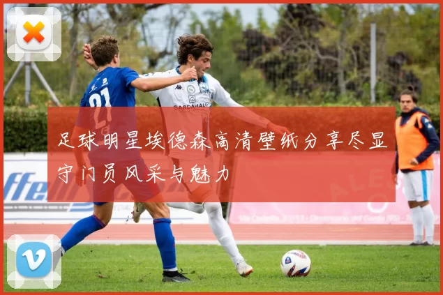 足球明星埃德森高清壁纸分享尽显守门员风采与魅力