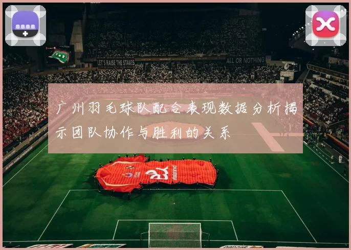 广州羽毛球队配合表现数据分析揭示团队协作与胜利的关系
