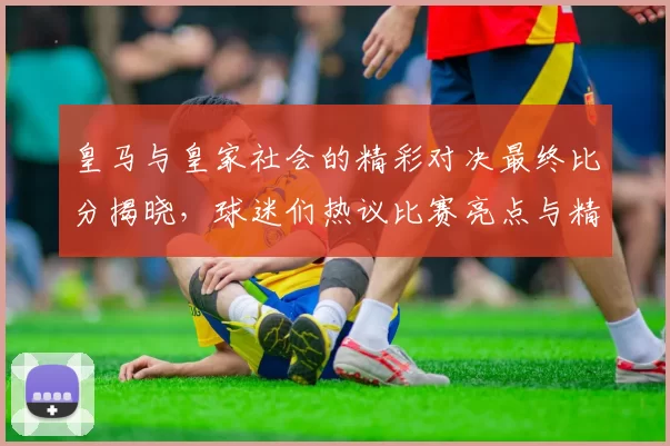 皇马与皇家社会的精彩对决最终比分揭晓，球迷们热议比赛亮点与精彩瞬间