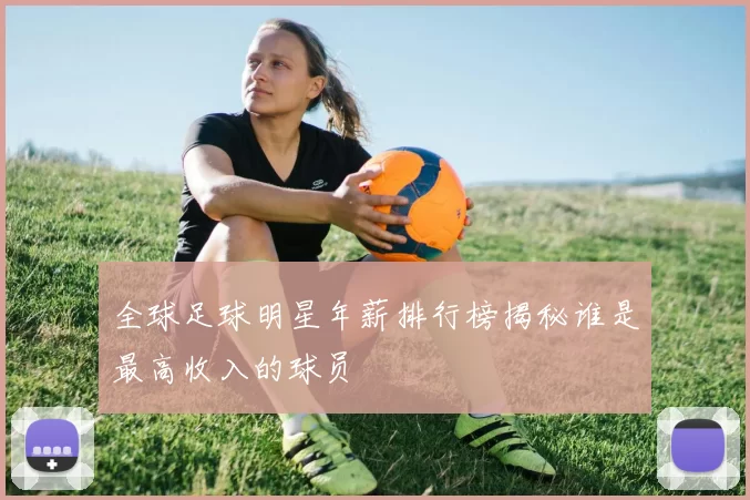 全球足球明星年薪排行榜揭秘谁是最高收入的球员