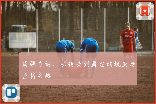 周强专访：从街头到舞台的蜕变与坚持之路