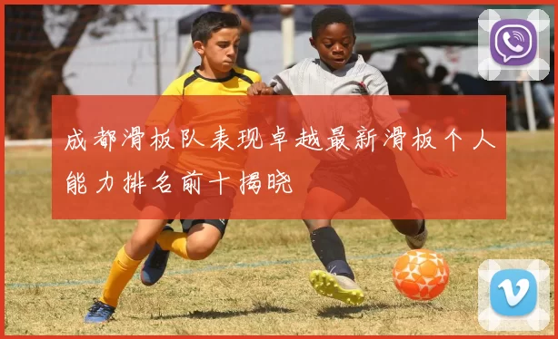 成都滑板队表现卓越最新滑板个人能力排名前十揭晓